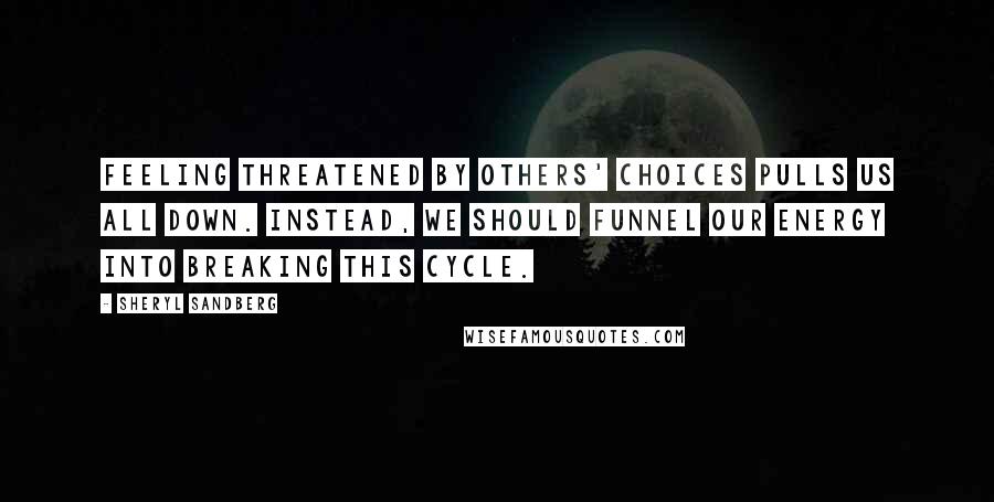 Sheryl Sandberg Quotes: Feeling threatened by others' choices pulls us all down. Instead, we should funnel our energy into breaking this cycle.