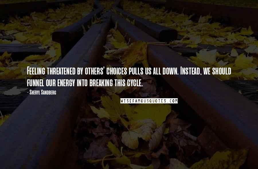 Sheryl Sandberg Quotes: Feeling threatened by others' choices pulls us all down. Instead, we should funnel our energy into breaking this cycle.