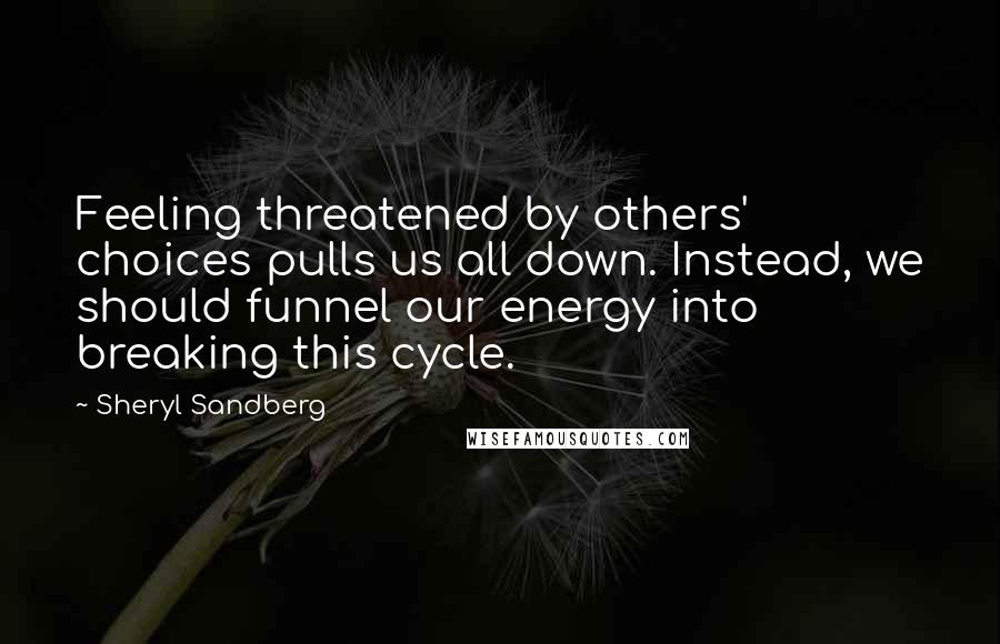 Sheryl Sandberg Quotes: Feeling threatened by others' choices pulls us all down. Instead, we should funnel our energy into breaking this cycle.