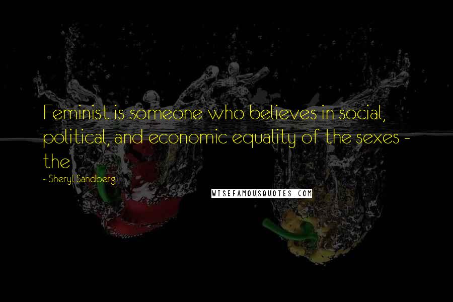 Sheryl Sandberg Quotes: Feminist is someone who believes in social, political, and economic equality of the sexes - the