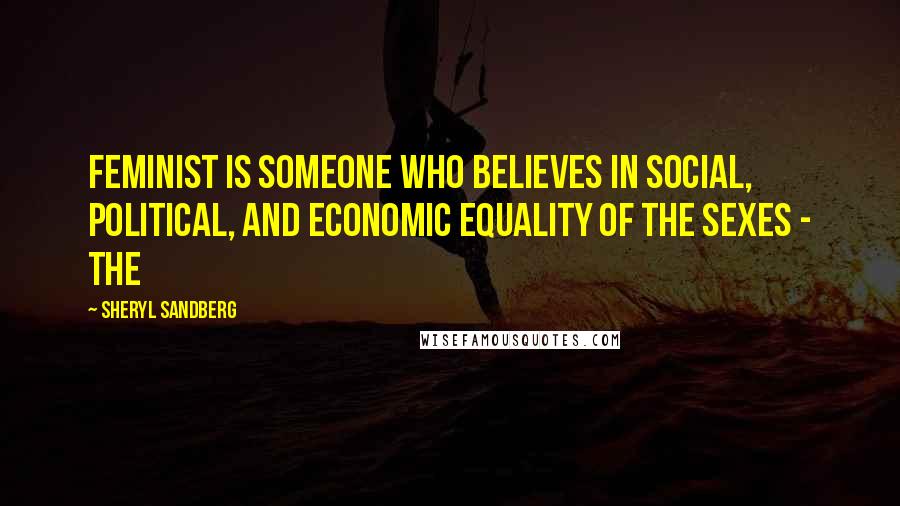 Sheryl Sandberg Quotes: Feminist is someone who believes in social, political, and economic equality of the sexes - the