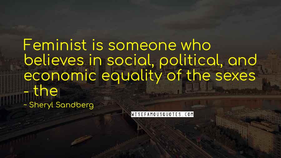 Sheryl Sandberg Quotes: Feminist is someone who believes in social, political, and economic equality of the sexes - the