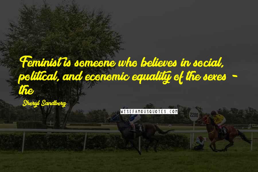 Sheryl Sandberg Quotes: Feminist is someone who believes in social, political, and economic equality of the sexes - the