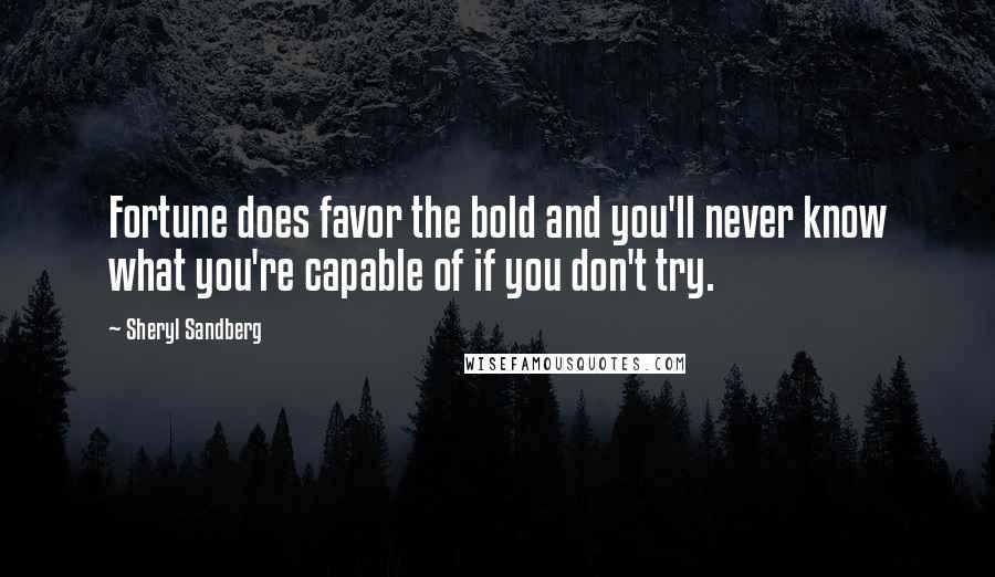 Sheryl Sandberg Quotes: Fortune does favor the bold and you'll never know what you're capable of if you don't try.