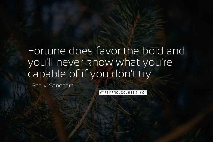 Sheryl Sandberg Quotes: Fortune does favor the bold and you'll never know what you're capable of if you don't try.