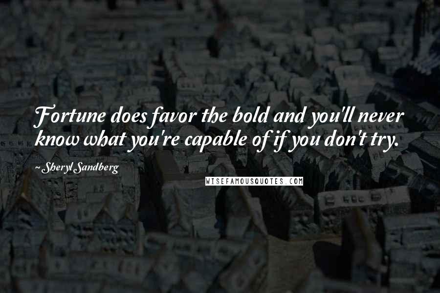 Sheryl Sandberg Quotes: Fortune does favor the bold and you'll never know what you're capable of if you don't try.