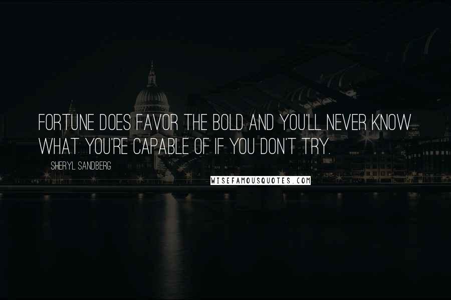 Sheryl Sandberg Quotes: Fortune does favor the bold and you'll never know what you're capable of if you don't try.
