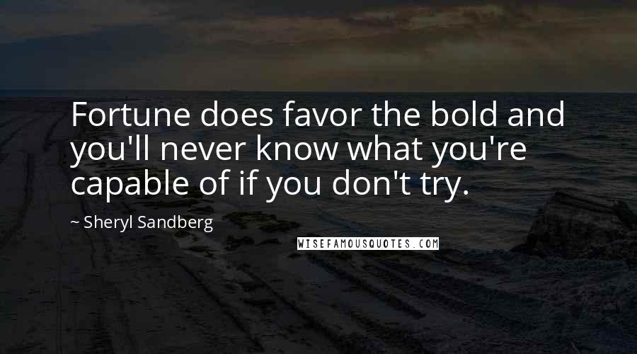 Sheryl Sandberg Quotes: Fortune does favor the bold and you'll never know what you're capable of if you don't try.