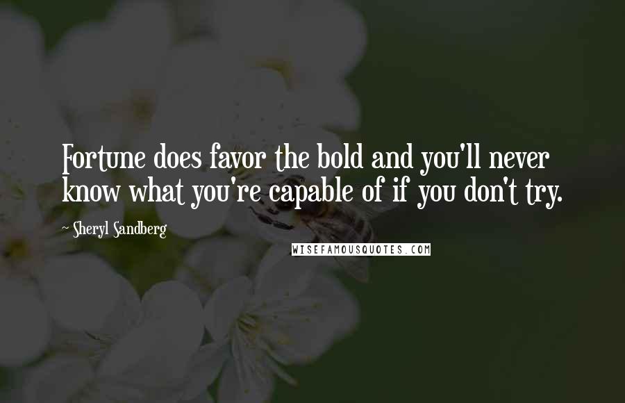 Sheryl Sandberg Quotes: Fortune does favor the bold and you'll never know what you're capable of if you don't try.