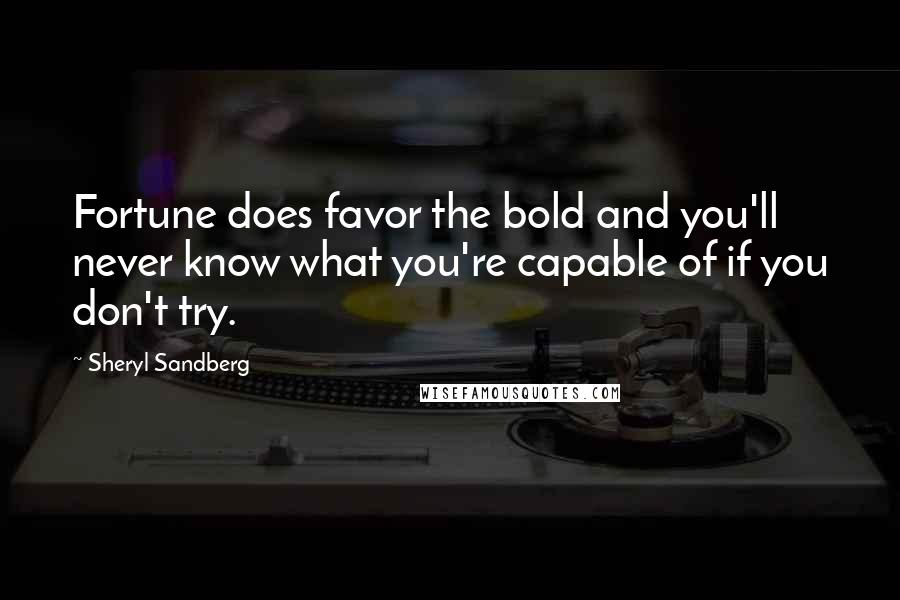 Sheryl Sandberg Quotes: Fortune does favor the bold and you'll never know what you're capable of if you don't try.