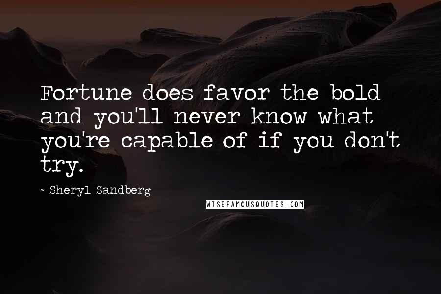 Sheryl Sandberg Quotes: Fortune does favor the bold and you'll never know what you're capable of if you don't try.