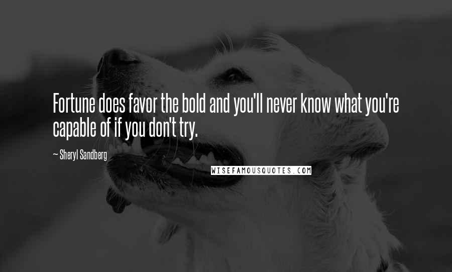 Sheryl Sandberg Quotes: Fortune does favor the bold and you'll never know what you're capable of if you don't try.