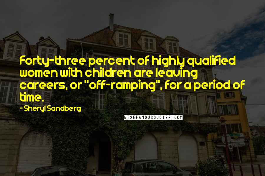 Sheryl Sandberg Quotes: Forty-three percent of highly qualified women with children are leaving careers, or "off-ramping", for a period of time.