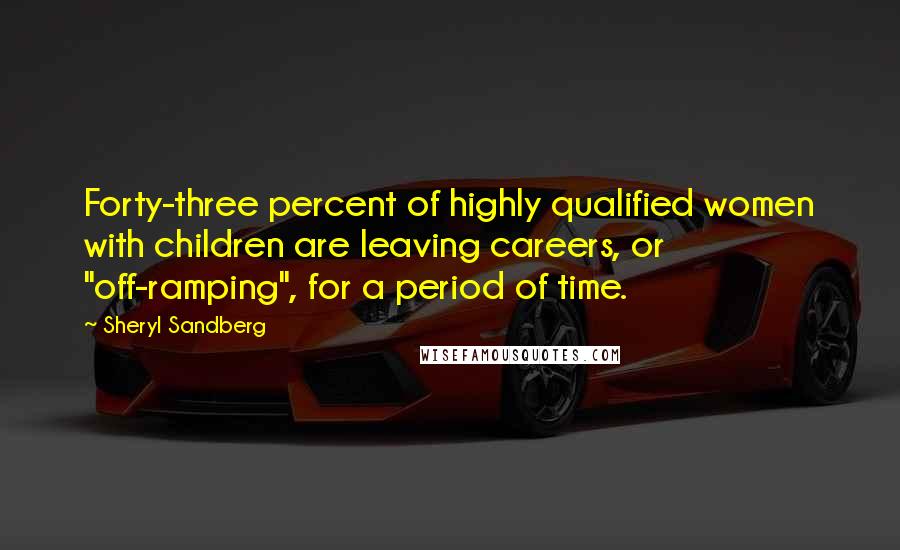 Sheryl Sandberg Quotes: Forty-three percent of highly qualified women with children are leaving careers, or "off-ramping", for a period of time.