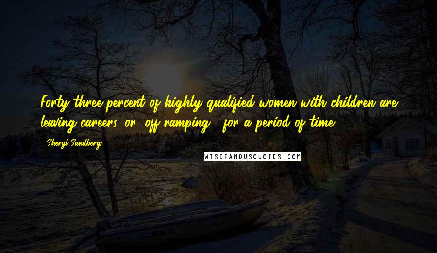 Sheryl Sandberg Quotes: Forty-three percent of highly qualified women with children are leaving careers, or "off-ramping", for a period of time.