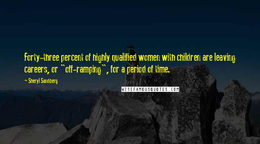 Sheryl Sandberg Quotes: Forty-three percent of highly qualified women with children are leaving careers, or "off-ramping", for a period of time.