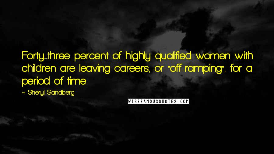 Sheryl Sandberg Quotes: Forty-three percent of highly qualified women with children are leaving careers, or "off-ramping", for a period of time.