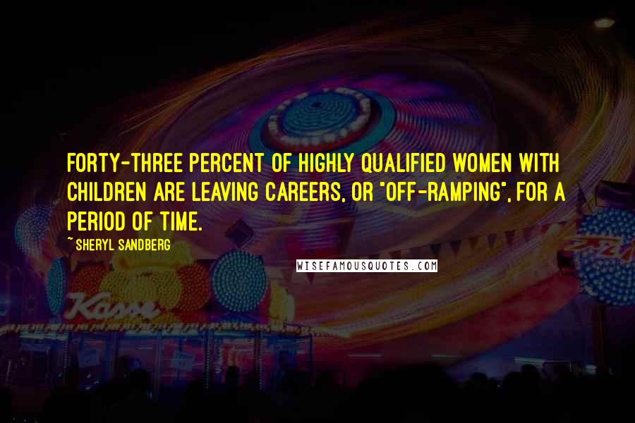 Sheryl Sandberg Quotes: Forty-three percent of highly qualified women with children are leaving careers, or "off-ramping", for a period of time.