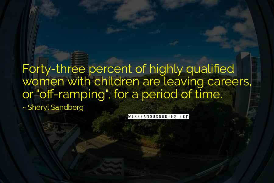 Sheryl Sandberg Quotes: Forty-three percent of highly qualified women with children are leaving careers, or "off-ramping", for a period of time.