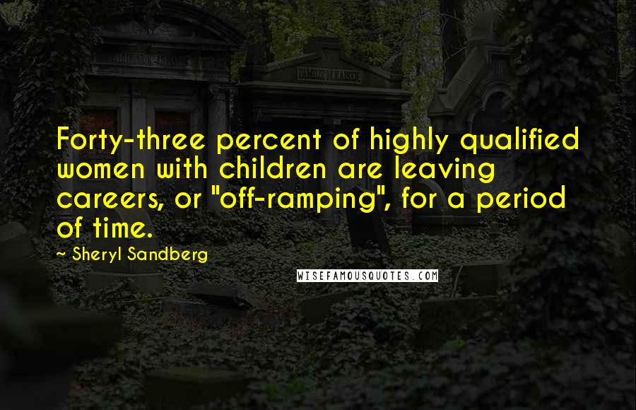 Sheryl Sandberg Quotes: Forty-three percent of highly qualified women with children are leaving careers, or "off-ramping", for a period of time.