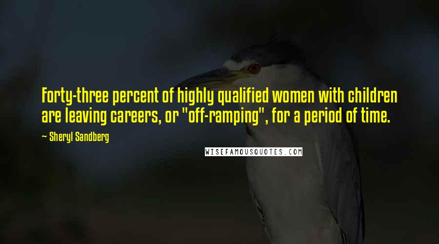 Sheryl Sandberg Quotes: Forty-three percent of highly qualified women with children are leaving careers, or "off-ramping", for a period of time.