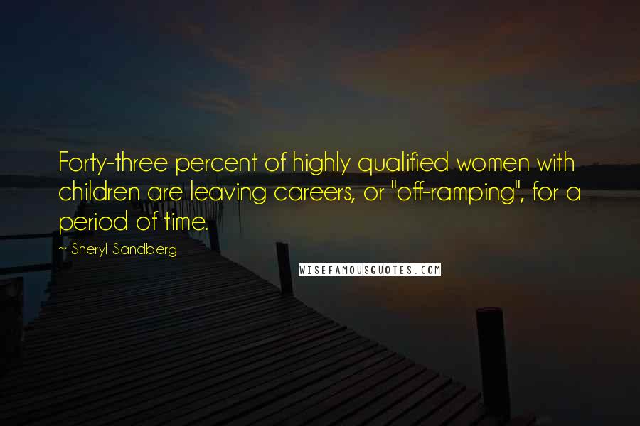 Sheryl Sandberg Quotes: Forty-three percent of highly qualified women with children are leaving careers, or "off-ramping", for a period of time.