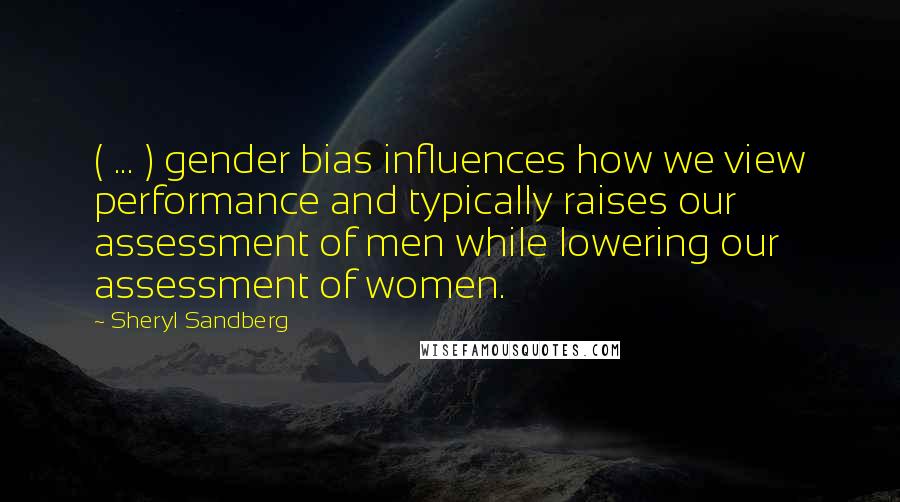 Sheryl Sandberg Quotes: ( ... ) gender bias influences how we view performance and typically raises our assessment of men while lowering our assessment of women.