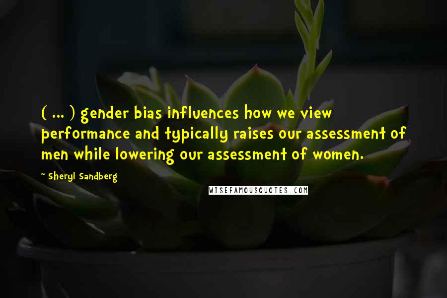 Sheryl Sandberg Quotes: ( ... ) gender bias influences how we view performance and typically raises our assessment of men while lowering our assessment of women.