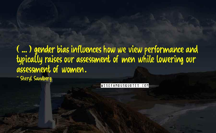 Sheryl Sandberg Quotes: ( ... ) gender bias influences how we view performance and typically raises our assessment of men while lowering our assessment of women.
