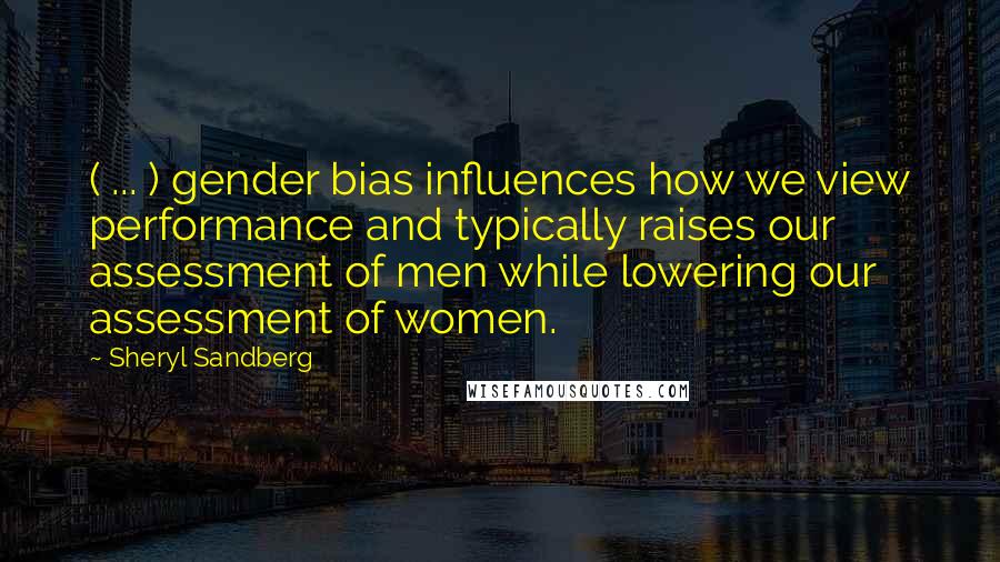 Sheryl Sandberg Quotes: ( ... ) gender bias influences how we view performance and typically raises our assessment of men while lowering our assessment of women.