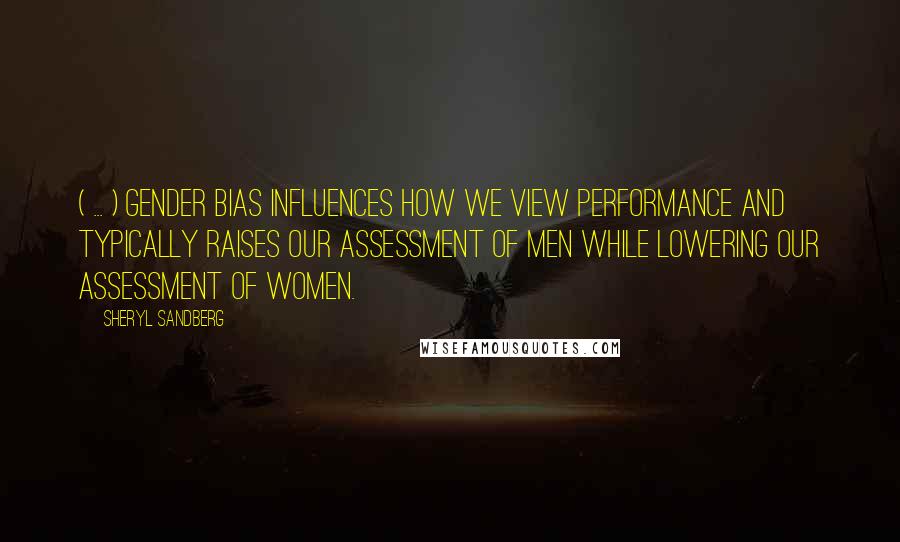 Sheryl Sandberg Quotes: ( ... ) gender bias influences how we view performance and typically raises our assessment of men while lowering our assessment of women.