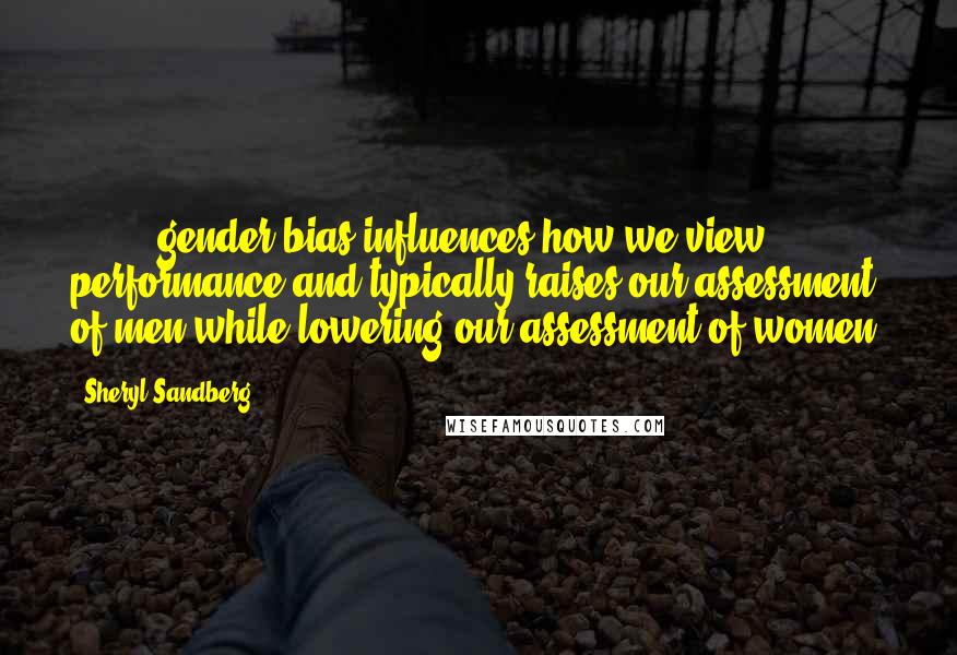 Sheryl Sandberg Quotes: ( ... ) gender bias influences how we view performance and typically raises our assessment of men while lowering our assessment of women.