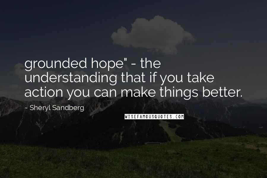 Sheryl Sandberg Quotes: grounded hope" - the understanding that if you take action you can make things better.