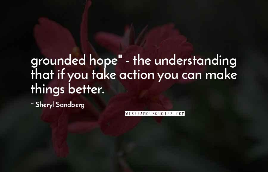 Sheryl Sandberg Quotes: grounded hope" - the understanding that if you take action you can make things better.