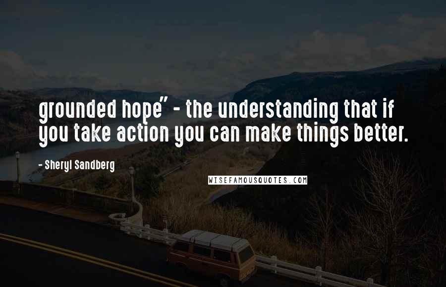 Sheryl Sandberg Quotes: grounded hope" - the understanding that if you take action you can make things better.