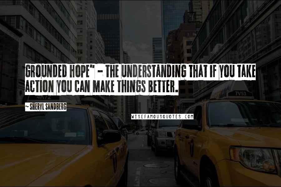 Sheryl Sandberg Quotes: grounded hope" - the understanding that if you take action you can make things better.