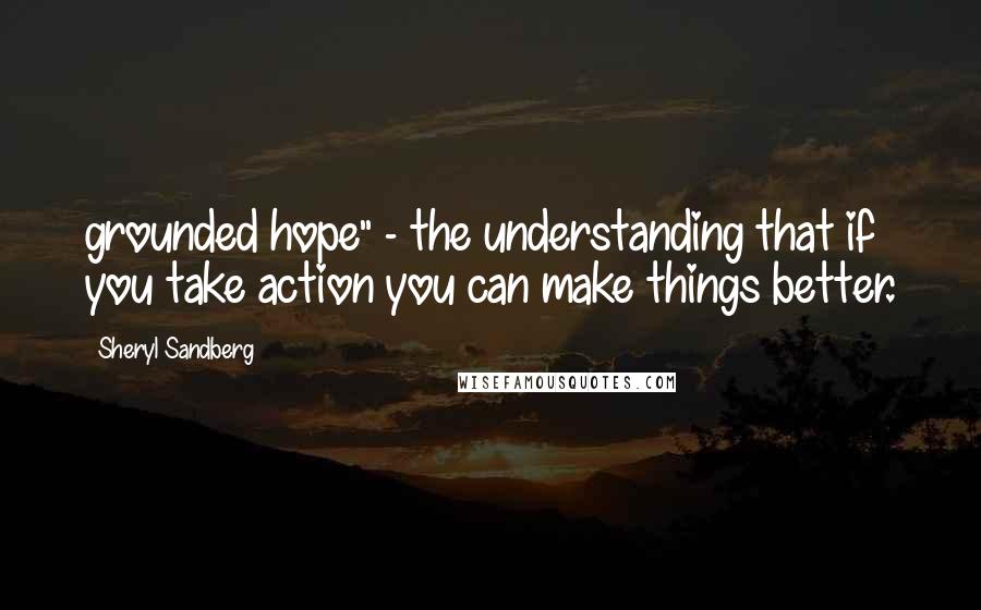 Sheryl Sandberg Quotes: grounded hope" - the understanding that if you take action you can make things better.