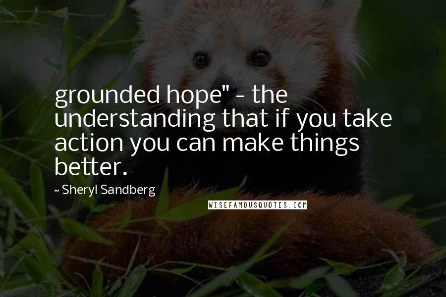 Sheryl Sandberg Quotes: grounded hope" - the understanding that if you take action you can make things better.