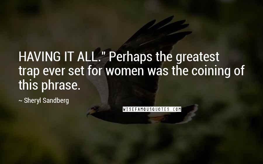 Sheryl Sandberg Quotes: HAVING IT ALL." Perhaps the greatest trap ever set for women was the coining of this phrase.