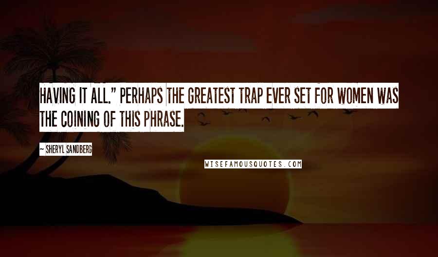 Sheryl Sandberg Quotes: HAVING IT ALL." Perhaps the greatest trap ever set for women was the coining of this phrase.