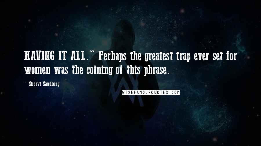 Sheryl Sandberg Quotes: HAVING IT ALL." Perhaps the greatest trap ever set for women was the coining of this phrase.