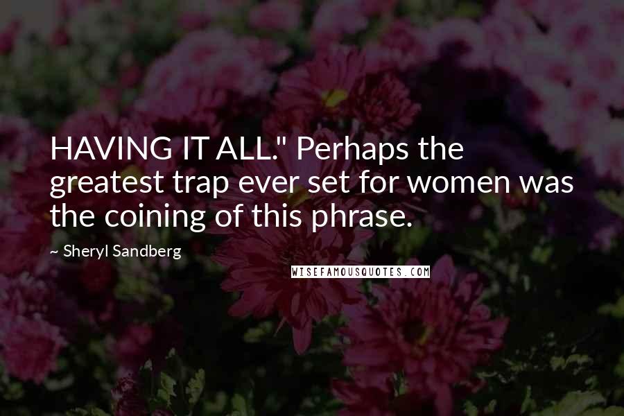 Sheryl Sandberg Quotes: HAVING IT ALL." Perhaps the greatest trap ever set for women was the coining of this phrase.