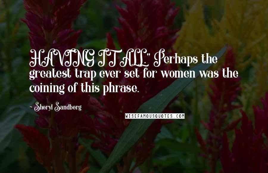 Sheryl Sandberg Quotes: HAVING IT ALL." Perhaps the greatest trap ever set for women was the coining of this phrase.