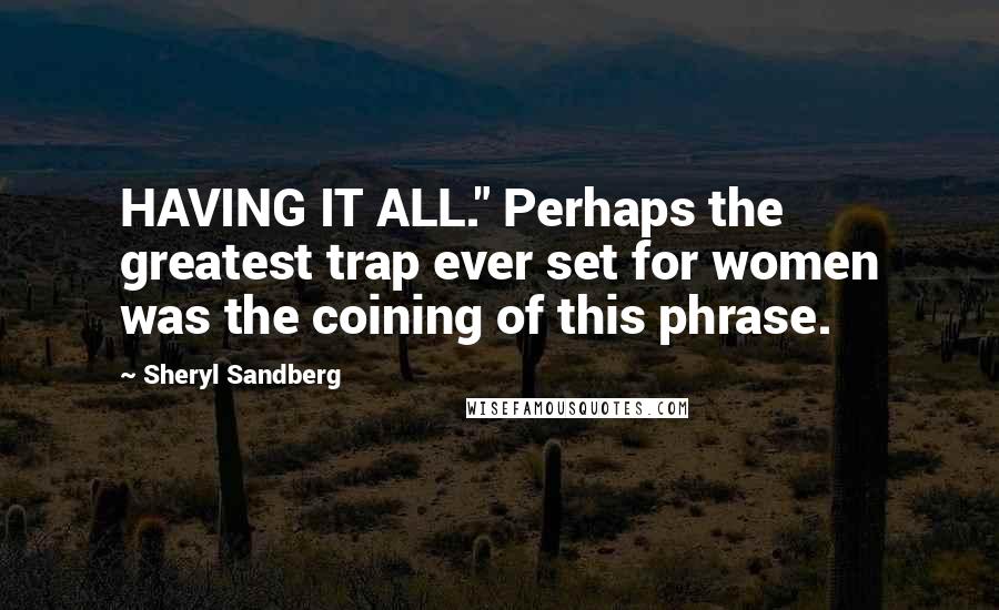 Sheryl Sandberg Quotes: HAVING IT ALL." Perhaps the greatest trap ever set for women was the coining of this phrase.