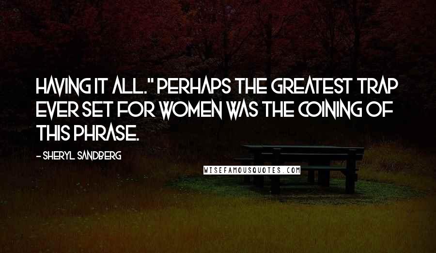 Sheryl Sandberg Quotes: HAVING IT ALL." Perhaps the greatest trap ever set for women was the coining of this phrase.