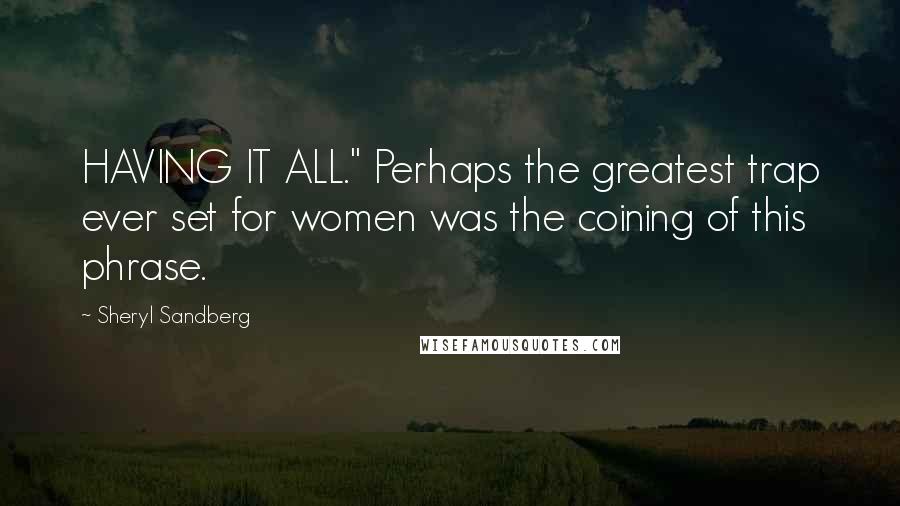 Sheryl Sandberg Quotes: HAVING IT ALL." Perhaps the greatest trap ever set for women was the coining of this phrase.