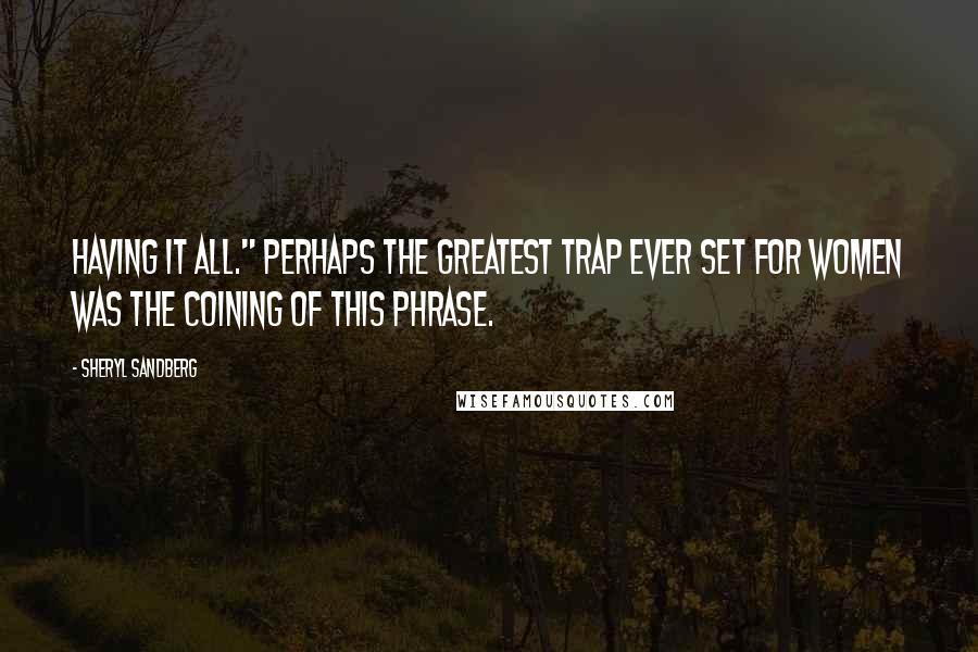 Sheryl Sandberg Quotes: HAVING IT ALL." Perhaps the greatest trap ever set for women was the coining of this phrase.