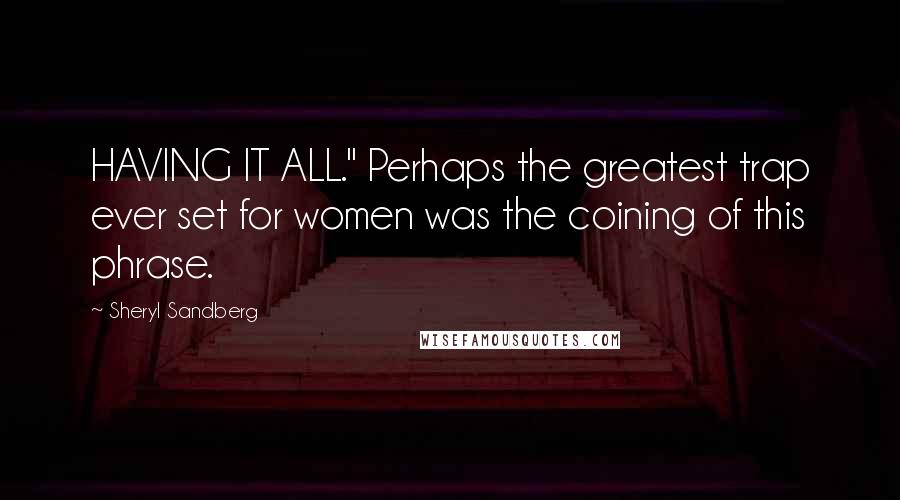 Sheryl Sandberg Quotes: HAVING IT ALL." Perhaps the greatest trap ever set for women was the coining of this phrase.