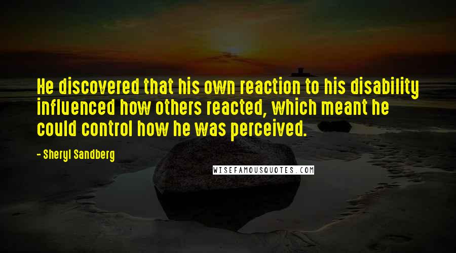 Sheryl Sandberg Quotes: He discovered that his own reaction to his disability influenced how others reacted, which meant he could control how he was perceived.