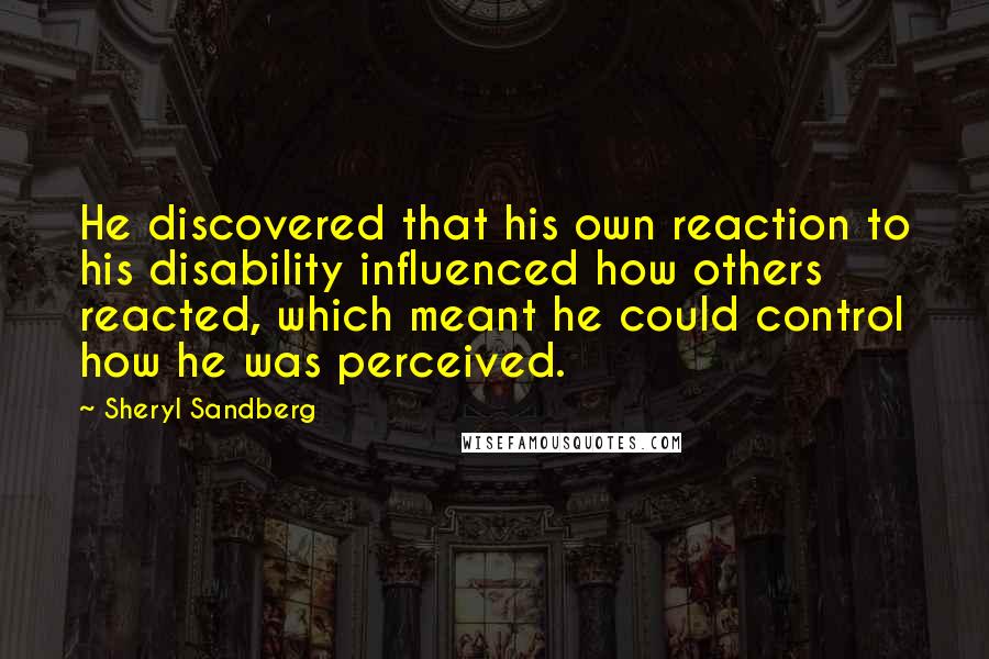 Sheryl Sandberg Quotes: He discovered that his own reaction to his disability influenced how others reacted, which meant he could control how he was perceived.